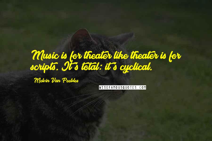 Melvin Van Peebles Quotes: Music is for theater like theater is for scripts. It's total: it's cyclical.