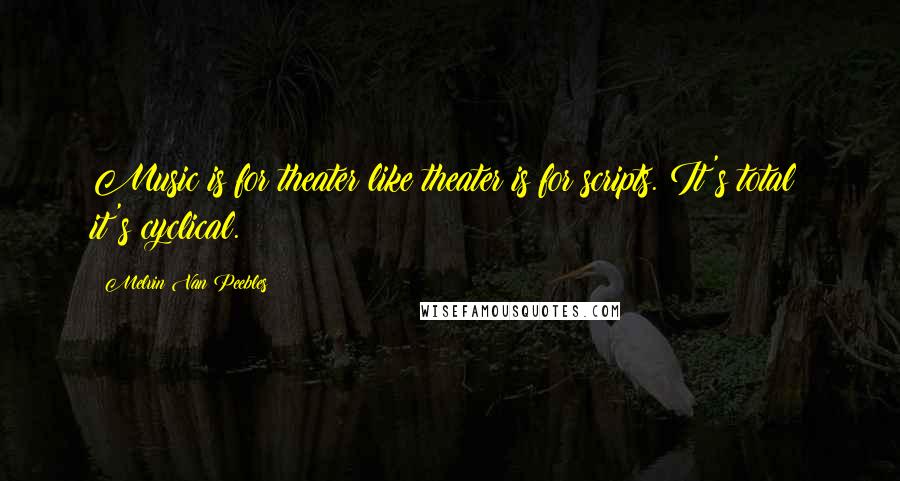 Melvin Van Peebles Quotes: Music is for theater like theater is for scripts. It's total: it's cyclical.