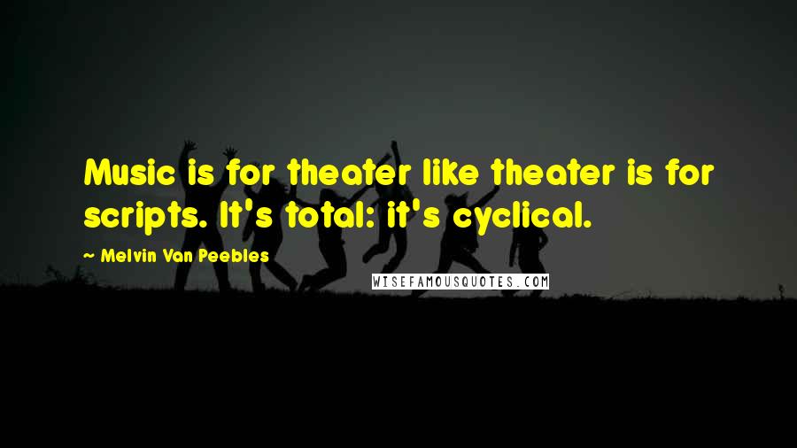 Melvin Van Peebles Quotes: Music is for theater like theater is for scripts. It's total: it's cyclical.