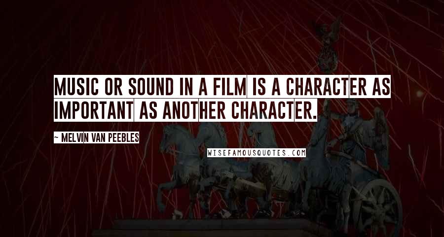 Melvin Van Peebles Quotes: Music or sound in a film is a character as important as another character.