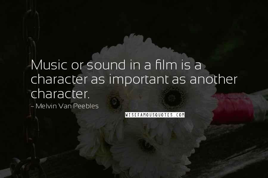 Melvin Van Peebles Quotes: Music or sound in a film is a character as important as another character.