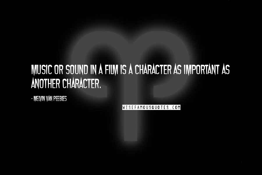 Melvin Van Peebles Quotes: Music or sound in a film is a character as important as another character.