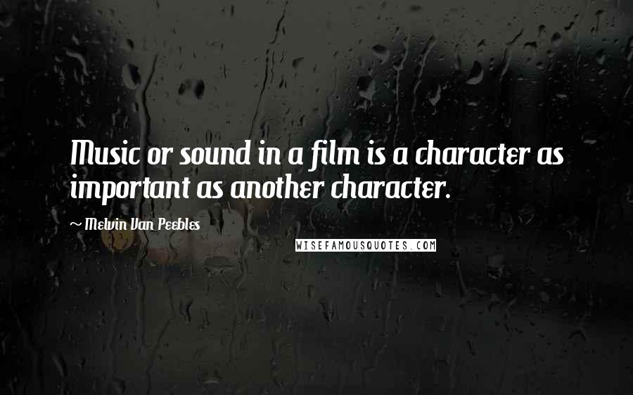 Melvin Van Peebles Quotes: Music or sound in a film is a character as important as another character.
