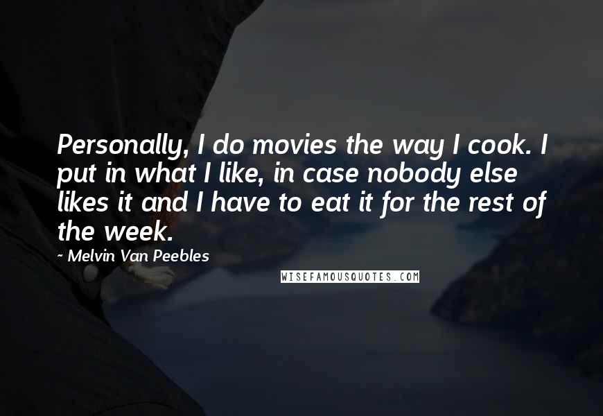 Melvin Van Peebles Quotes: Personally, I do movies the way I cook. I put in what I like, in case nobody else likes it and I have to eat it for the rest of the week.