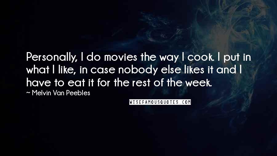 Melvin Van Peebles Quotes: Personally, I do movies the way I cook. I put in what I like, in case nobody else likes it and I have to eat it for the rest of the week.