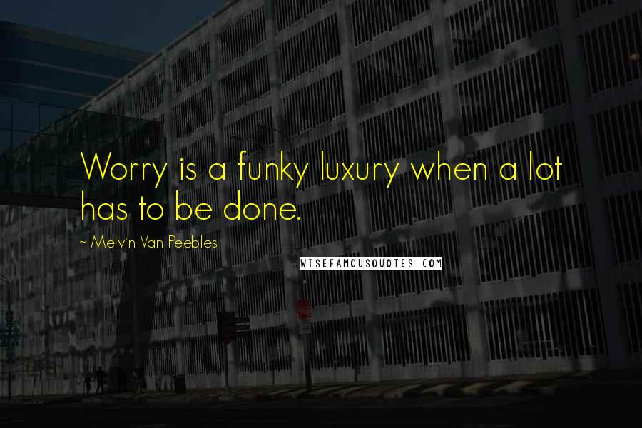 Melvin Van Peebles Quotes: Worry is a funky luxury when a lot has to be done.