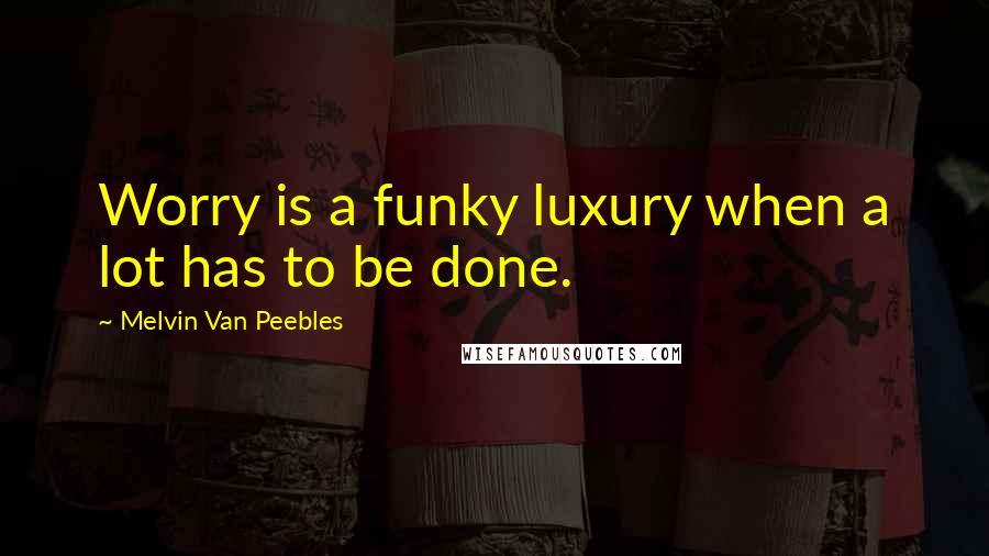 Melvin Van Peebles Quotes: Worry is a funky luxury when a lot has to be done.