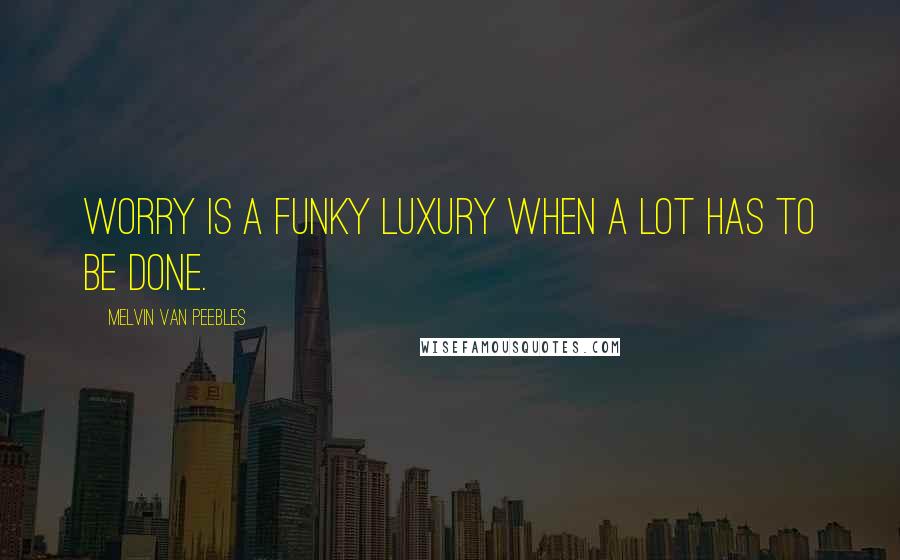 Melvin Van Peebles Quotes: Worry is a funky luxury when a lot has to be done.