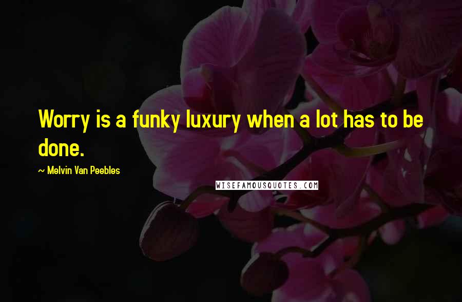 Melvin Van Peebles Quotes: Worry is a funky luxury when a lot has to be done.