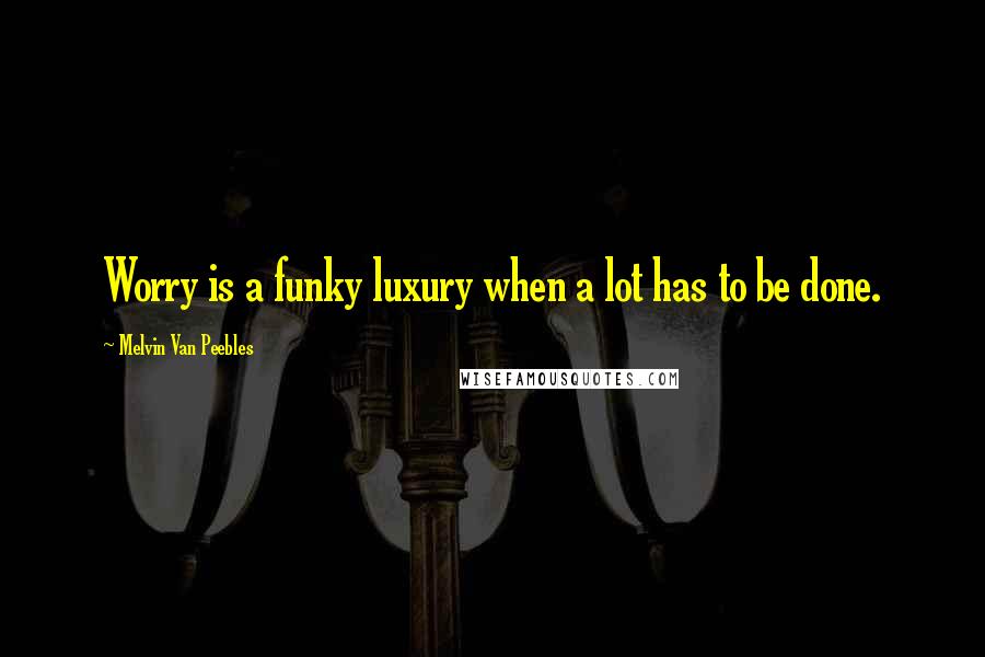 Melvin Van Peebles Quotes: Worry is a funky luxury when a lot has to be done.