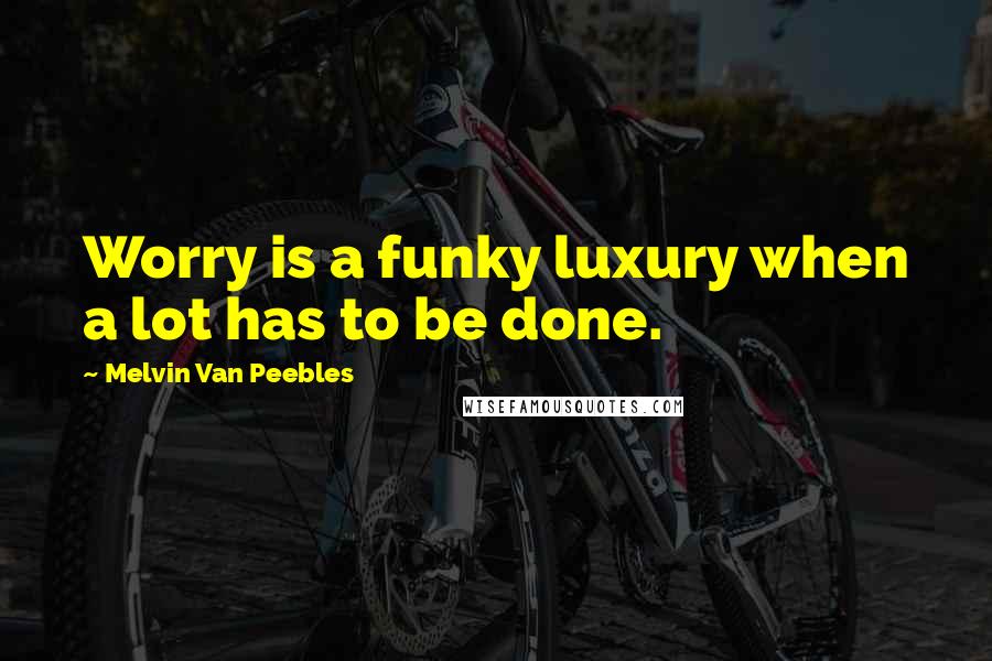 Melvin Van Peebles Quotes: Worry is a funky luxury when a lot has to be done.