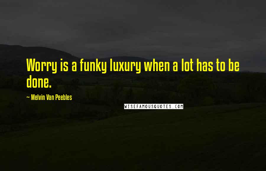 Melvin Van Peebles Quotes: Worry is a funky luxury when a lot has to be done.