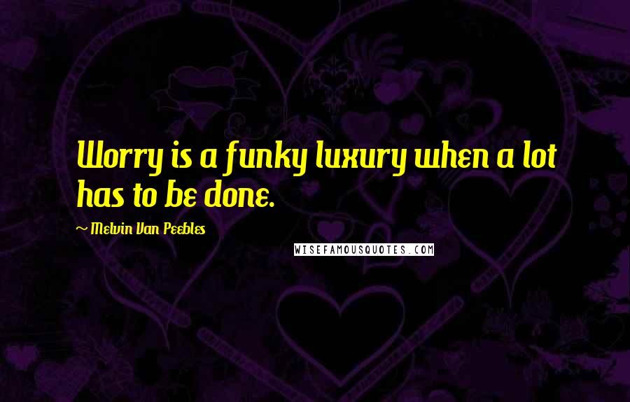 Melvin Van Peebles Quotes: Worry is a funky luxury when a lot has to be done.