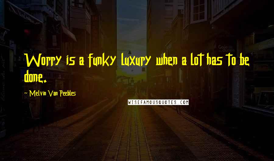 Melvin Van Peebles Quotes: Worry is a funky luxury when a lot has to be done.