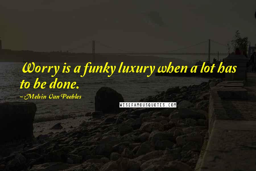 Melvin Van Peebles Quotes: Worry is a funky luxury when a lot has to be done.