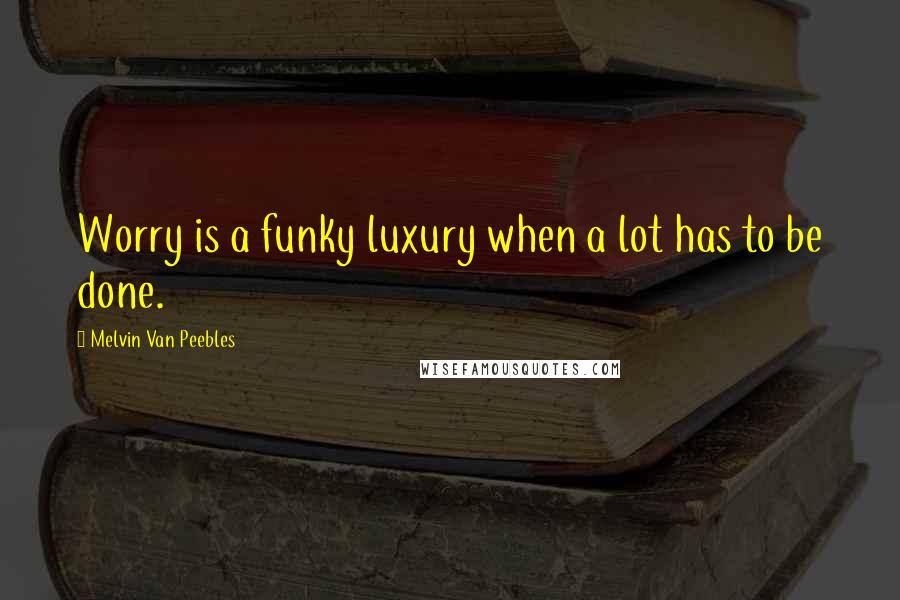 Melvin Van Peebles Quotes: Worry is a funky luxury when a lot has to be done.