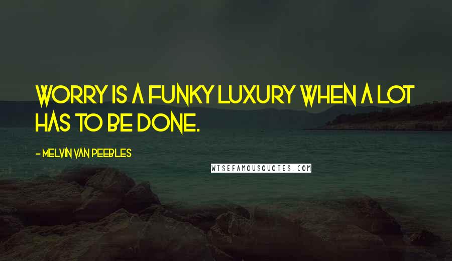 Melvin Van Peebles Quotes: Worry is a funky luxury when a lot has to be done.