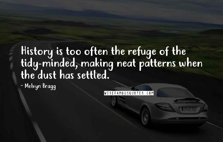 Melvyn Bragg Quotes: History is too often the refuge of the tidy-minded, making neat patterns when the dust has settled.