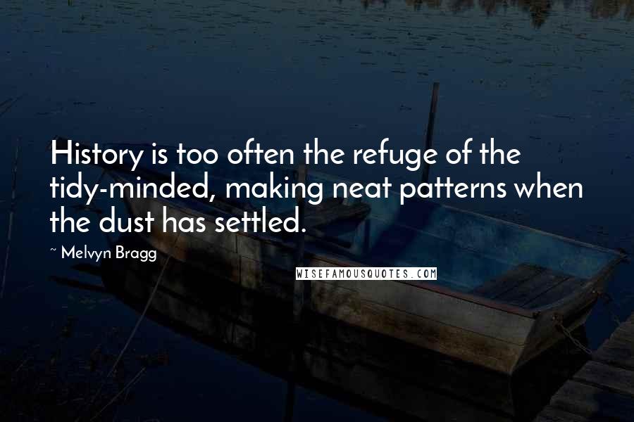 Melvyn Bragg Quotes: History is too often the refuge of the tidy-minded, making neat patterns when the dust has settled.