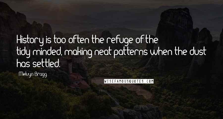 Melvyn Bragg Quotes: History is too often the refuge of the tidy-minded, making neat patterns when the dust has settled.