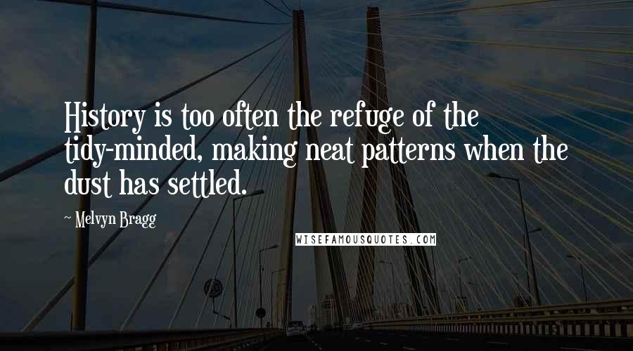 Melvyn Bragg Quotes: History is too often the refuge of the tidy-minded, making neat patterns when the dust has settled.