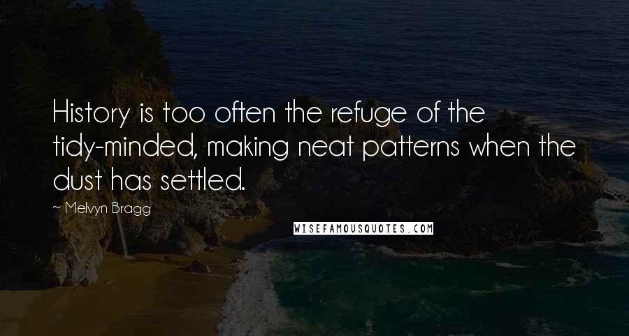 Melvyn Bragg Quotes: History is too often the refuge of the tidy-minded, making neat patterns when the dust has settled.