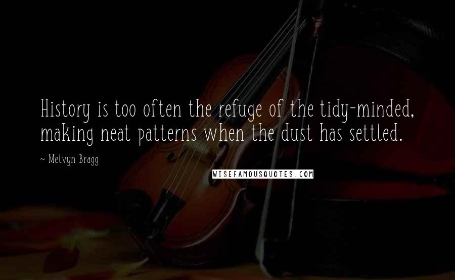 Melvyn Bragg Quotes: History is too often the refuge of the tidy-minded, making neat patterns when the dust has settled.