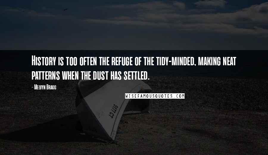 Melvyn Bragg Quotes: History is too often the refuge of the tidy-minded, making neat patterns when the dust has settled.