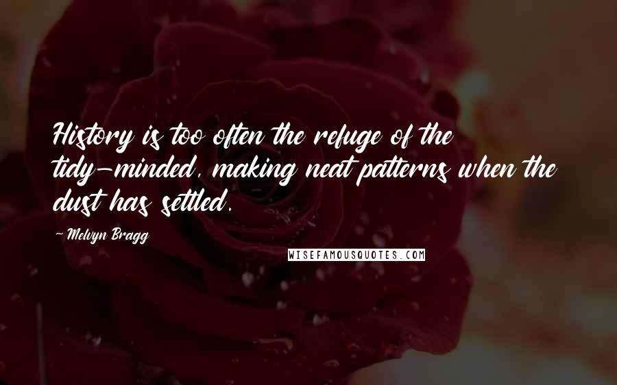 Melvyn Bragg Quotes: History is too often the refuge of the tidy-minded, making neat patterns when the dust has settled.