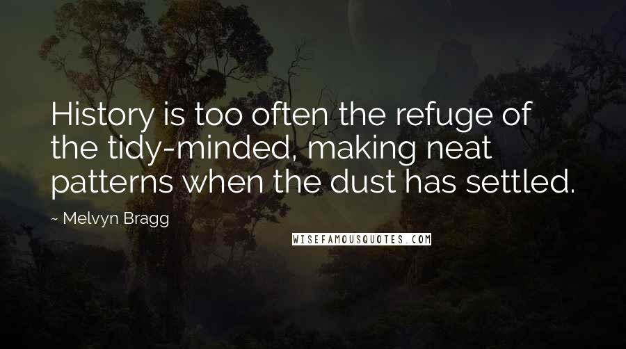 Melvyn Bragg Quotes: History is too often the refuge of the tidy-minded, making neat patterns when the dust has settled.