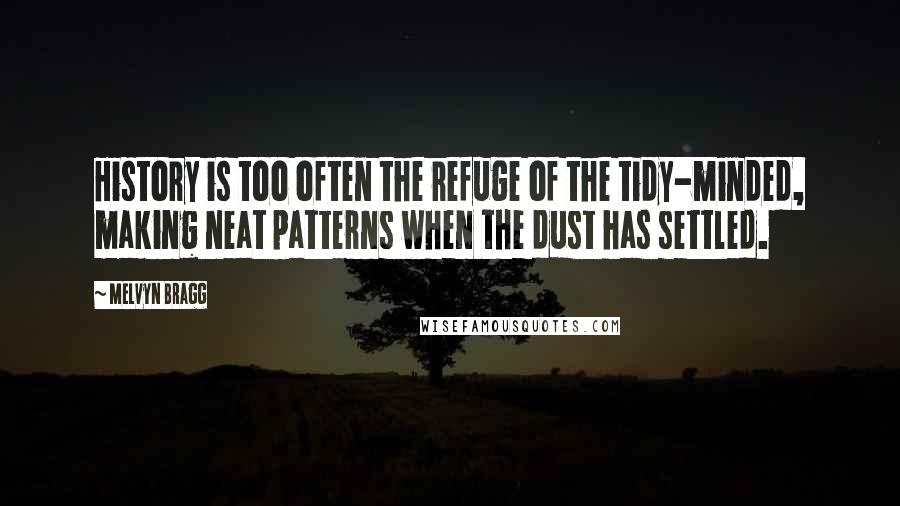 Melvyn Bragg Quotes: History is too often the refuge of the tidy-minded, making neat patterns when the dust has settled.