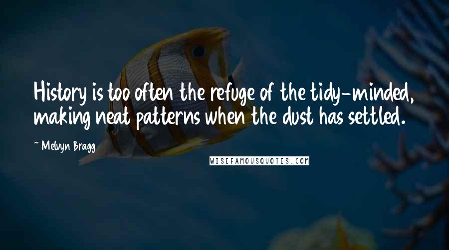 Melvyn Bragg Quotes: History is too often the refuge of the tidy-minded, making neat patterns when the dust has settled.
