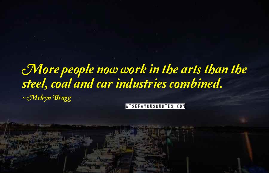 Melvyn Bragg Quotes: More people now work in the arts than the steel, coal and car industries combined.