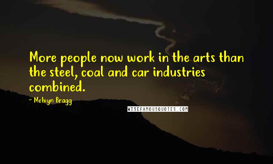 Melvyn Bragg Quotes: More people now work in the arts than the steel, coal and car industries combined.