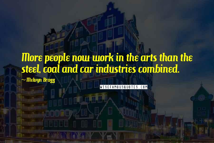 Melvyn Bragg Quotes: More people now work in the arts than the steel, coal and car industries combined.