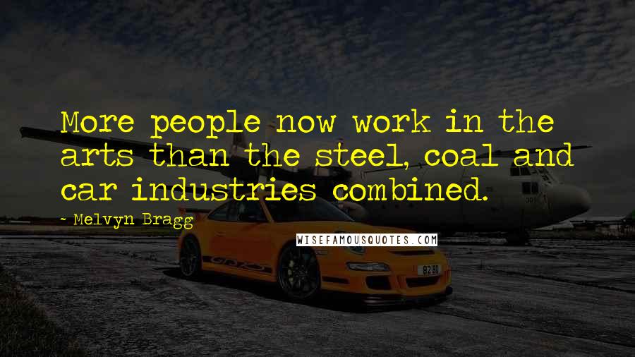 Melvyn Bragg Quotes: More people now work in the arts than the steel, coal and car industries combined.