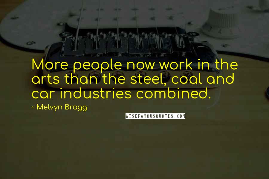 Melvyn Bragg Quotes: More people now work in the arts than the steel, coal and car industries combined.