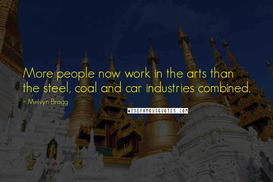 Melvyn Bragg Quotes: More people now work in the arts than the steel, coal and car industries combined.