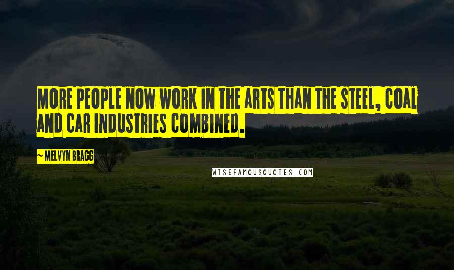 Melvyn Bragg Quotes: More people now work in the arts than the steel, coal and car industries combined.