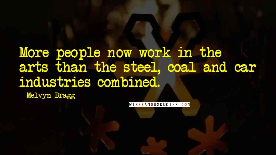 Melvyn Bragg Quotes: More people now work in the arts than the steel, coal and car industries combined.