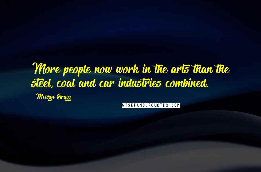 Melvyn Bragg Quotes: More people now work in the arts than the steel, coal and car industries combined.