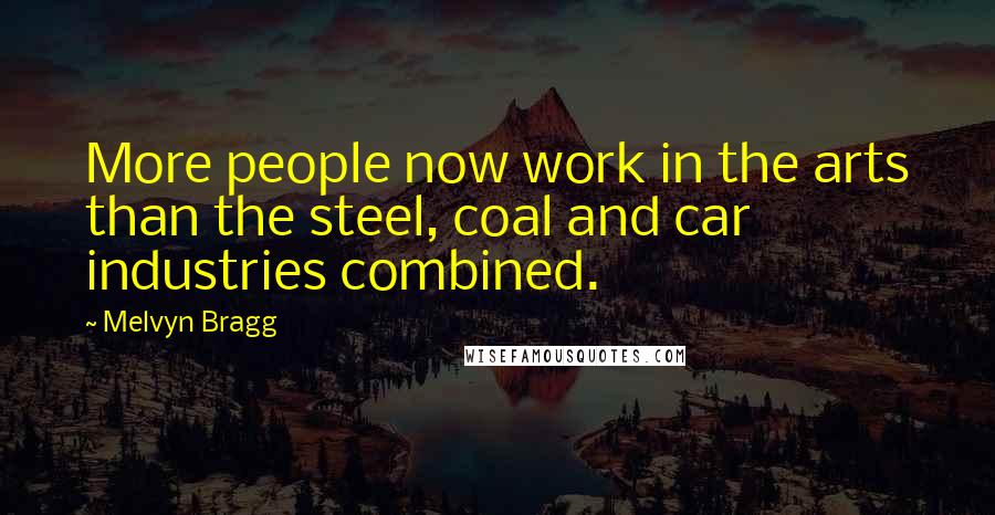 Melvyn Bragg Quotes: More people now work in the arts than the steel, coal and car industries combined.