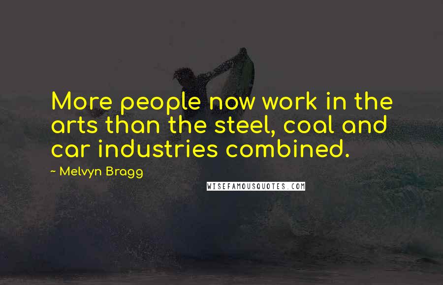 Melvyn Bragg Quotes: More people now work in the arts than the steel, coal and car industries combined.