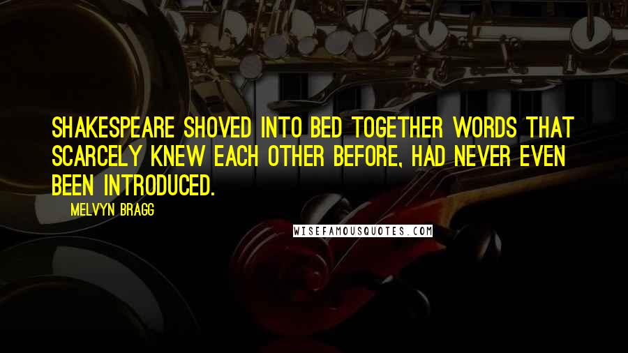 Melvyn Bragg Quotes: Shakespeare shoved into bed together words that scarcely knew each other before, had never even been introduced.