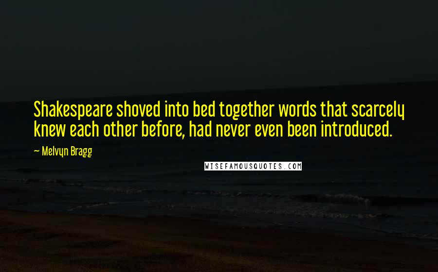 Melvyn Bragg Quotes: Shakespeare shoved into bed together words that scarcely knew each other before, had never even been introduced.