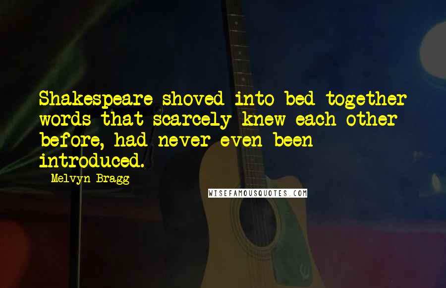 Melvyn Bragg Quotes: Shakespeare shoved into bed together words that scarcely knew each other before, had never even been introduced.