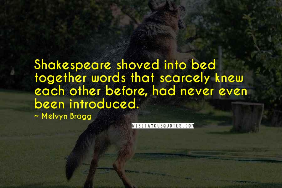 Melvyn Bragg Quotes: Shakespeare shoved into bed together words that scarcely knew each other before, had never even been introduced.