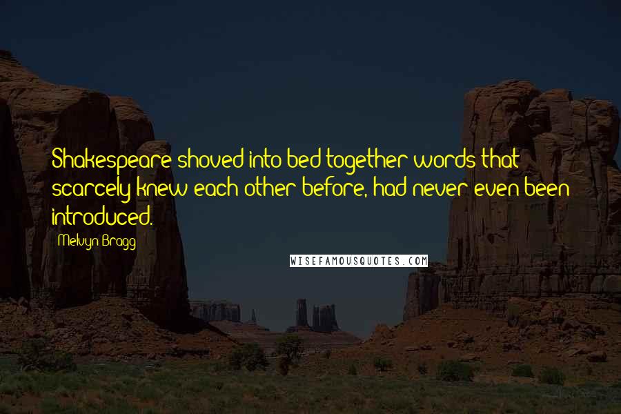 Melvyn Bragg Quotes: Shakespeare shoved into bed together words that scarcely knew each other before, had never even been introduced.