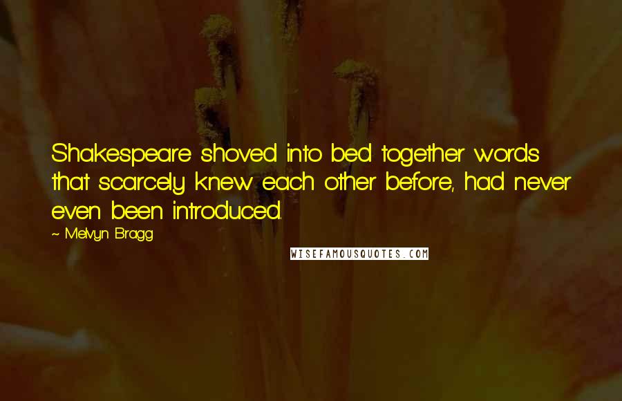 Melvyn Bragg Quotes: Shakespeare shoved into bed together words that scarcely knew each other before, had never even been introduced.