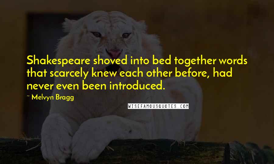 Melvyn Bragg Quotes: Shakespeare shoved into bed together words that scarcely knew each other before, had never even been introduced.